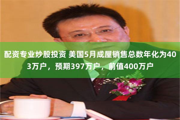 配资专业炒股投资 美国5月成屋销售总数年化为403万户，预期397万户，前值400万户