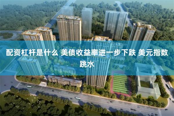 配资杠杆是什么 美债收益率进一步下跌 美元指数跳水