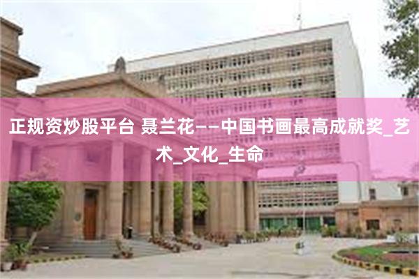 正规资炒股平台 聂兰花——中国书画最高成就奖_艺术_文化_生命