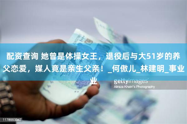 配资查询 她曾是体操女王，退役后与大51岁的养父恋爱，媒人竟是亲生父亲！_何傲儿_林建明_事业