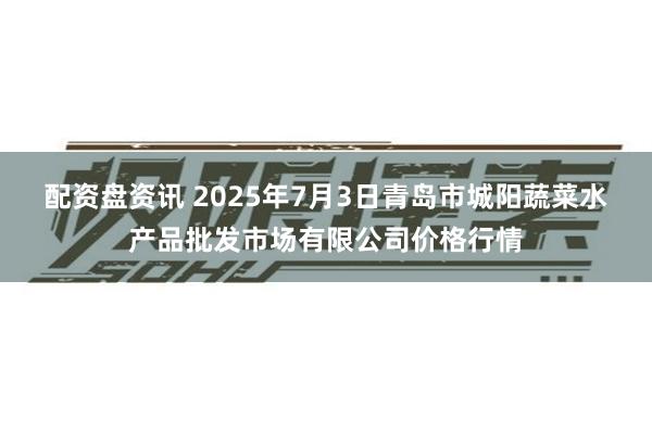 配资盘资讯 2025年7月3日青岛市城阳蔬菜水产品批发市场有限公司价格行情
