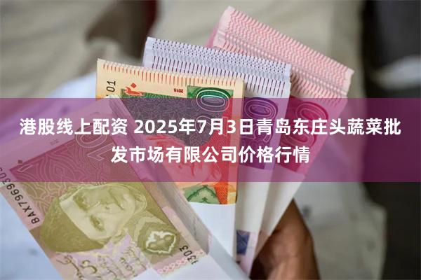 港股线上配资 2025年7月3日青岛东庄头蔬菜批发市场有限公司价格行情