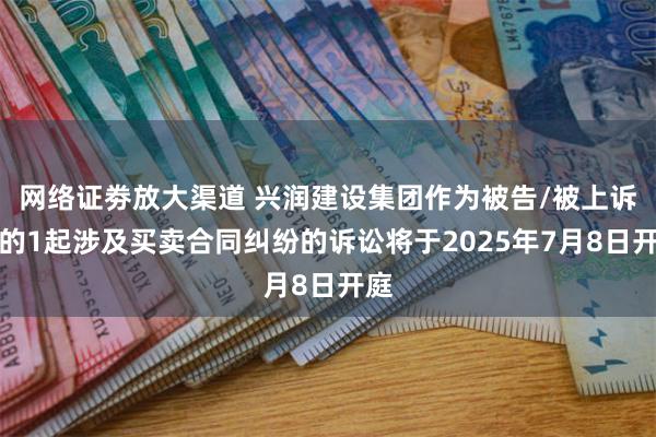 网络证劵放大渠道 兴润建设集团作为被告/被上诉人的1起涉及买卖合同纠纷的诉讼将于2025年7月8日开庭