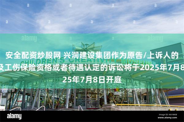 安全配资炒股网 兴润建设集团作为原告/上诉人的1起涉及工伤保险资格或者待遇认定的诉讼将于2025年7月8日开庭