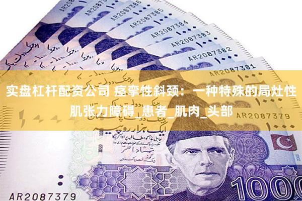 实盘杠杆配资公司 痉挛性斜颈：一种特殊的局灶性肌张力障碍_患者_肌肉_头部
