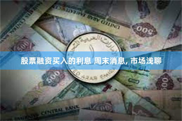 股票融资买入的利息 周末消息, 市场浅聊