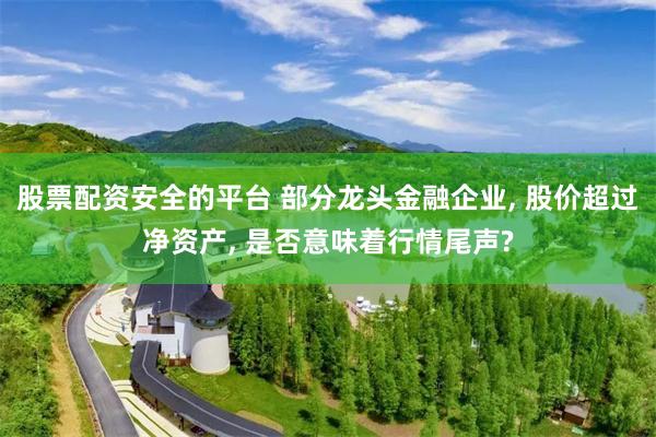 股票配资安全的平台 部分龙头金融企业, 股价超过净资产, 是否意味着行情尾声?