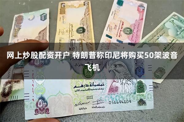 网上炒股配资开户 特朗普称印尼将购买50架波音飞机