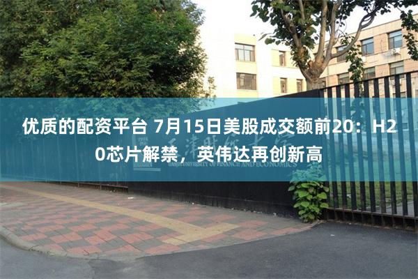 优质的配资平台 7月15日美股成交额前20：H20芯片解禁，英伟达再创新高