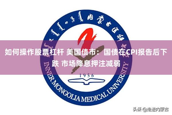 如何操作股票杠杆 美国债市：国债在CPI报告后下跌 市场降息押注减弱
