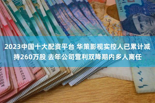 2023中国十大配资平台 华策影视实控人已累计减持260万股 去年公司营利双降期内多人离任