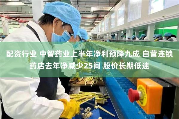 配资行业 中智药业上半年净利预降九成 自营连锁药店去年净减少25间 股价长期低迷