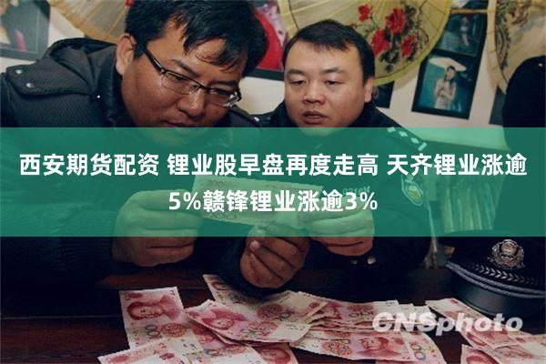 西安期货配资 锂业股早盘再度走高 天齐锂业涨逾5%赣锋锂业涨逾3%