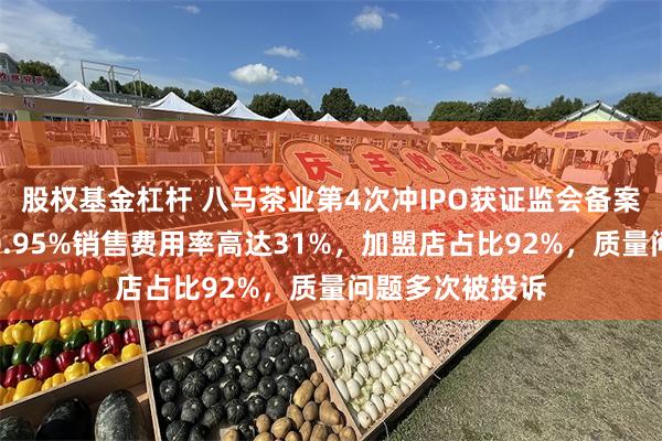 股权基金杠杆 八马茶业第4次冲IPO获证监会备案：营收增速仅0.95%销售费用率高达31%，加盟店占比92%，质量问题多次被投诉