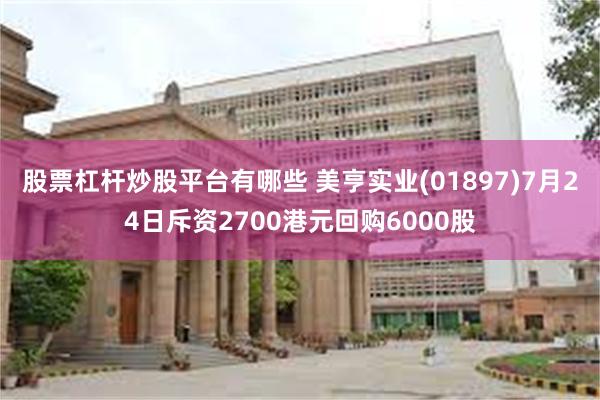 股票杠杆炒股平台有哪些 美亨实业(01897)7月24日斥资2700港元回购6000股