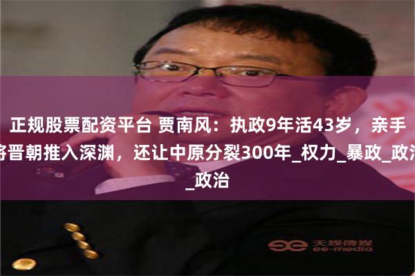 正规股票配资平台 贾南风：执政9年活43岁，亲手将晋朝推入深渊，还让中原分裂300年_权力_暴政_政治