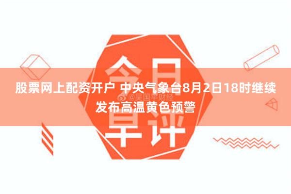 股票网上配资开户 中央气象台8月2日18时继续发布高温黄色预警