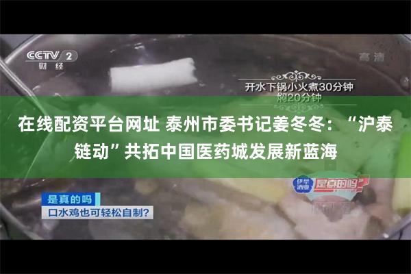 在线配资平台网址 泰州市委书记姜冬冬：“沪泰链动”共拓中国医药城发展新蓝海