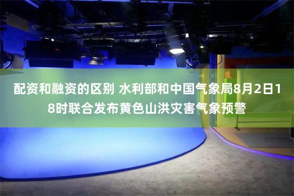配资和融资的区别 水利部和中国气象局8月2日18时联合发布黄色山洪灾害气象预警