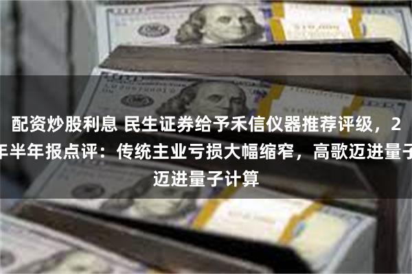 配资炒股利息 民生证券给予禾信仪器推荐评级，2025年半年报点评：传统主业亏损大幅缩窄，高歌迈进量子计算