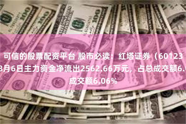 可信的股票配资平台 股市必读：红塔证券（601236）8月6日主力资金净流出2562.66万元，占总成交额6.06%