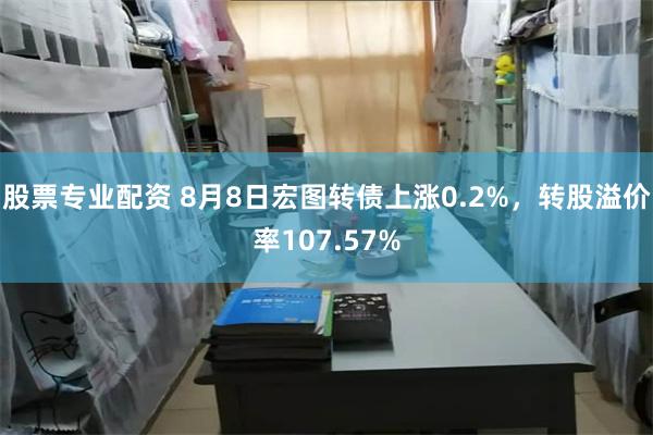 股票专业配资 8月8日宏图转债上涨0.2%，转股溢价率107.57%