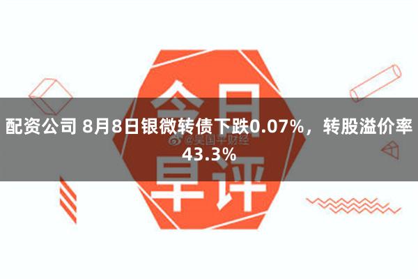 配资公司 8月8日银微转债下跌0.07%，转股溢价率43.3%