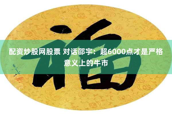 配资炒股网股票 对话邵宇：超6000点才是严格意义上的牛市