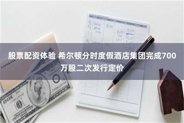 股票配资体验 希尔顿分时度假酒店集团完成700万股二次发行定价