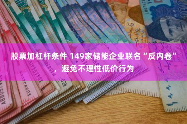 股票加杠杆条件 149家储能企业联名“反内卷”，避免不理性低价行为