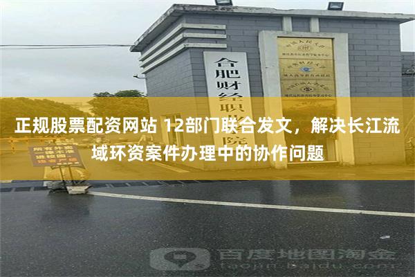 正规股票配资网站 12部门联合发文，解决长江流域环资案件办理中的协作问题