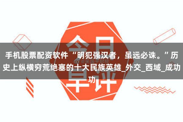 手机股票配资软件 “明犯强汉者，虽远必诛。”历史上纵横穷荒绝塞的十大民族英雄_外交_西域_成功