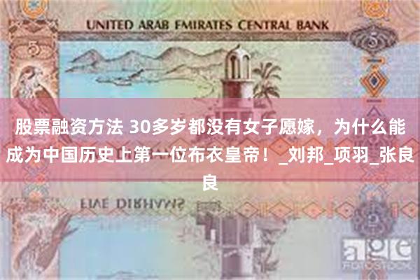 股票融资方法 30多岁都没有女子愿嫁，为什么能成为中国历史上第一位布衣皇帝！_刘邦_项羽_张良