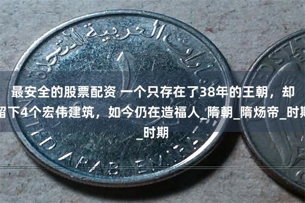 最安全的股票配资 一个只存在了38年的王朝，却留下4个宏伟建筑，如今仍在造福人_隋朝_隋炀帝_时期