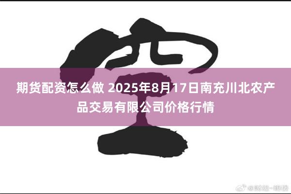 期货配资怎么做 2025年8月17日南充川北农产品交易有限公司价格行情