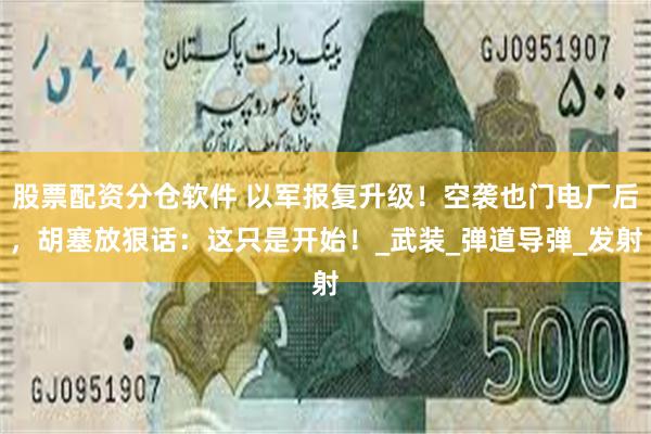 股票配资分仓软件 以军报复升级！空袭也门电厂后，胡塞放狠话：这只是开始！_武装_弹道导弹_发射