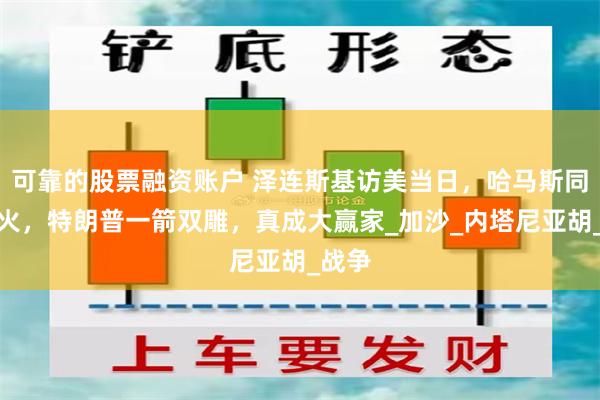 可靠的股票融资账户 泽连斯基访美当日，哈马斯同意停火，特朗普一箭双雕，真成大赢家_加沙_内塔尼亚胡_战争