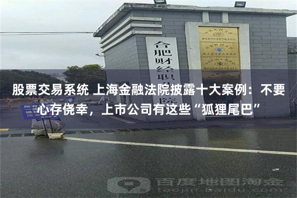 股票交易系统 上海金融法院披露十大案例：不要心存侥幸，上市公司有这些“狐狸尾巴”