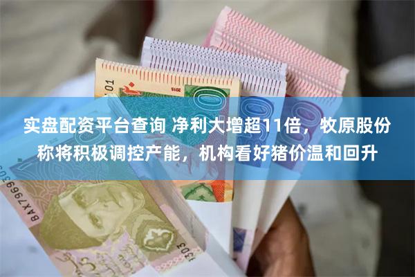 实盘配资平台查询 净利大增超11倍，牧原股份称将积极调控产能，机构看好猪价温和回升