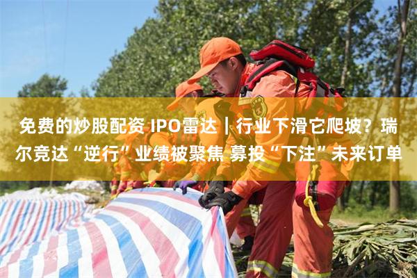 免费的炒股配资 IPO雷达｜行业下滑它爬坡？瑞尔竞达“逆行”业绩被聚焦 募投“下注”未来订单