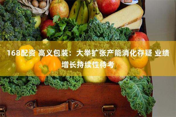 168配资 高义包装：大举扩张产能消化存疑 业绩增长持续性待考