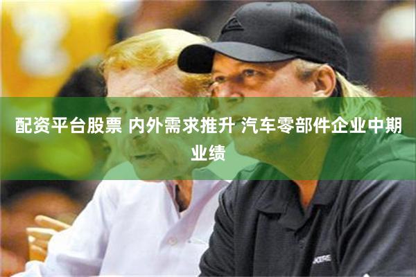 配资平台股票 内外需求推升 汽车零部件企业中期业绩