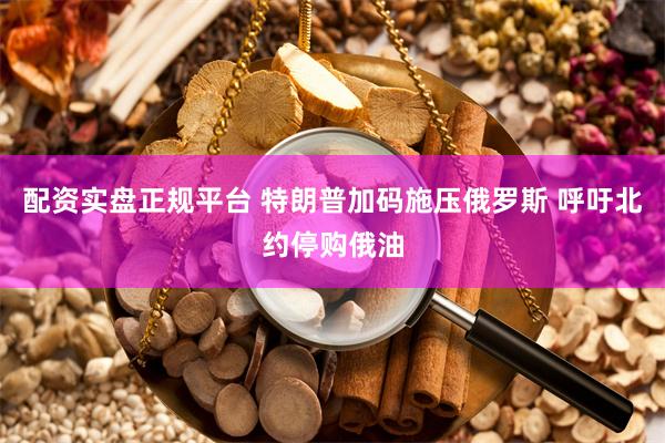 配资实盘正规平台 特朗普加码施压俄罗斯 呼吁北约停购俄油