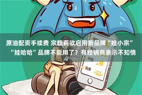 原油配资手续费 宗馥莉欲启用新品牌“娃小宗”   “娃哈哈”品牌不能用了？有经销商表示不知情