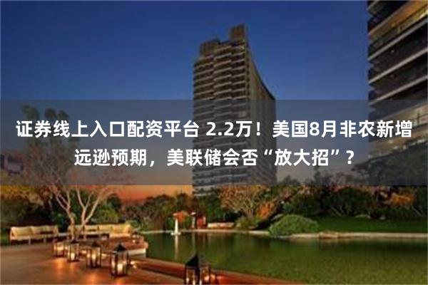 证券线上入口配资平台 2.2万！美国8月非农新增远逊预期，美联储会否“放大招”？