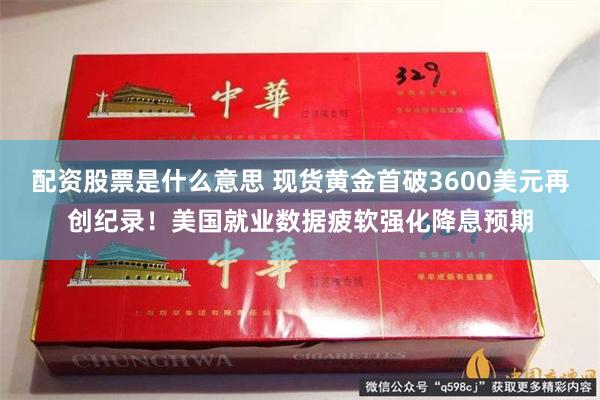 配资股票是什么意思 现货黄金首破3600美元再创纪录！美国就业数据疲软强化降息预期