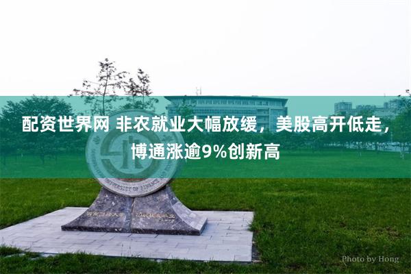 配资世界网 非农就业大幅放缓，美股高开低走，博通涨逾9%创新高