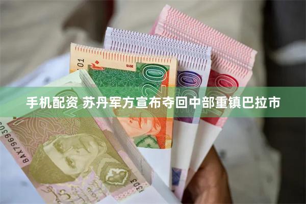 手机配资 苏丹军方宣布夺回中部重镇巴拉市