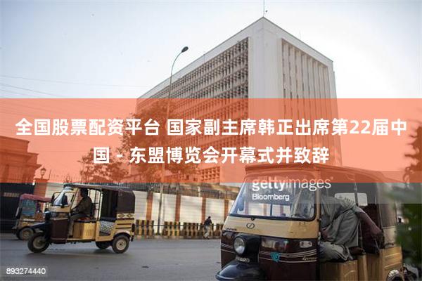 全国股票配资平台 国家副主席韩正出席第22届中国－东盟博览会开幕式并致辞
