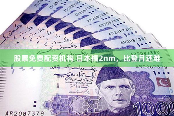 股票免费配资机构 日本搞2nm,比登月还难